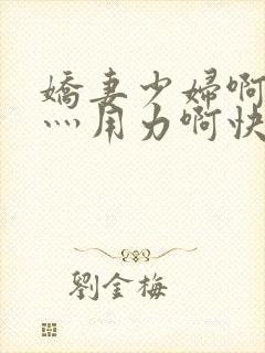 娇妻少妇啊灬啊灬用力啊快