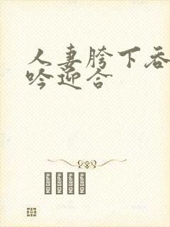 人妻胯下吞吐呻吟迎合