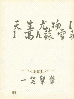 天生尤物【快穿】高h苏雪薇