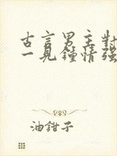 古言男主对女主一见钟情强取豪夺