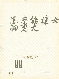 怎么能让女朋友胸变大