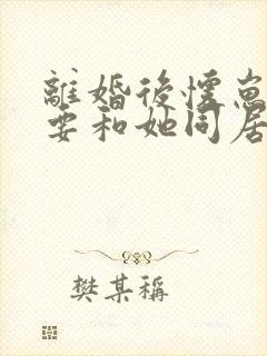 离婚后怀崽前夫要和她同居短剧