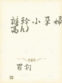 谁干小孕妇啊(高h)