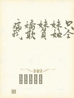 病娇妹妹只想让我欺负她全集免费阅读