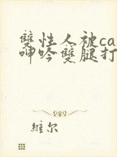 双性人被cao呻吟双腿打开bl