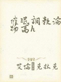 催眠调教沦为玩物高h