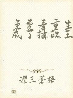 免费看重生后我成了摄政王的掌心宠