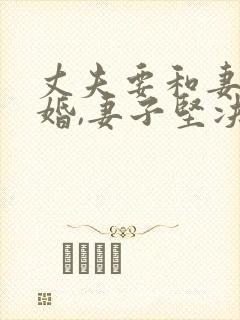 丈夫要和妻子离婚,妻子坚决不同意