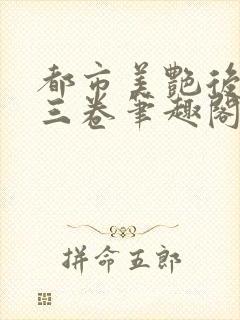 都市美艳后宫第三卷笔趣阁免费阅读