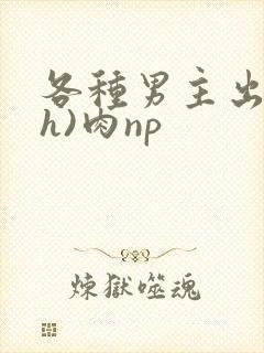 各种男主出轨(h)肉np