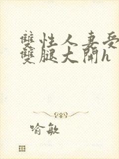 双性人妻受呻吟双腿大开h