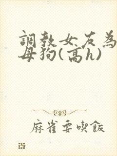 调教女友为专属母狗(高h)