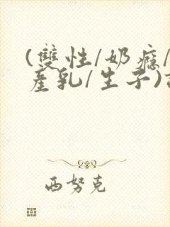 (双性/奶瘾/产乳/生子)调教