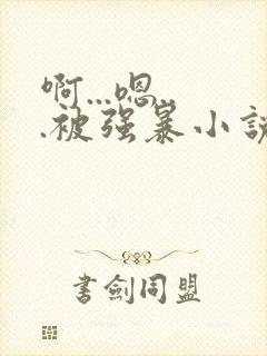 啊...嗯...被强暴小说