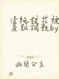 清纯校花被民工羞耻调教by