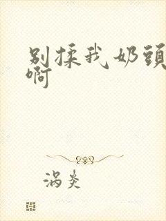 别揉我奶头嗯~啊