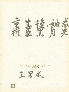 重生后,她成了权臣黑月光原著