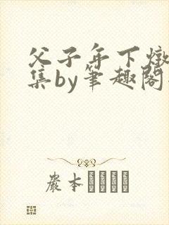 父子年下炖肉合集by笔趣阁全文阅读
