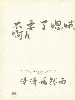 不要了嗯哦啊啊啊h