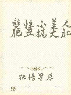 双性小美人被老肥丑搞大肚子小说