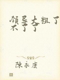 领导大粗了我受不了了