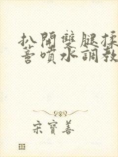 扒开双腿揉捏花蒂喷水调教小说