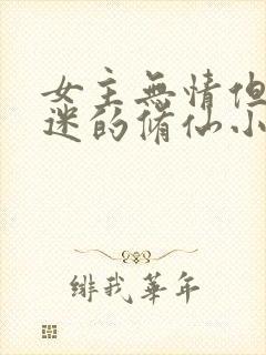 女主无情但万人迷的修仙小说