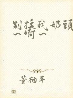 别揉我奶头～嗯～啊～