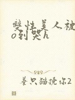 双性美人被cao到哭h