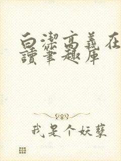 白洁高义在线阅读笔趣库