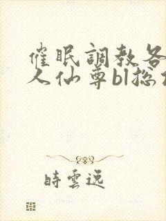 催眠调教各路美人仙尊bl总攻