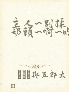 主人~别揉了~奶头~啊~嗯