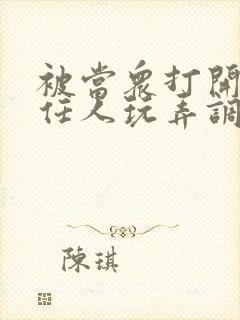 被当众打开双腿任人玩弄调教