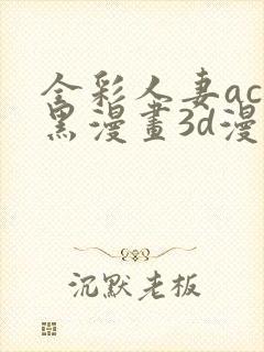 全彩人妻acg黑漫画3d漫画