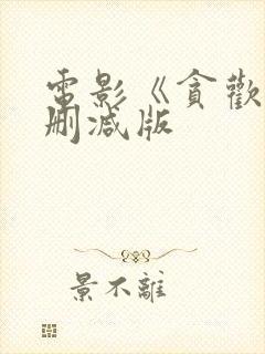 电影《贪欢》未删减版