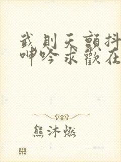 武则天颤抖双乳呻吟求欢在线播放