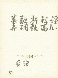 莱欧斯利淫堕玩弄调教高h小说