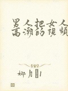 男人把女人捅到高潮的视频