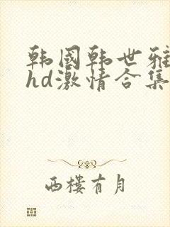 韩国韩世雅三级hd激情合集