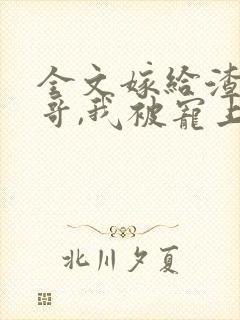 全文嫁给渣男他哥,我被宠上天了