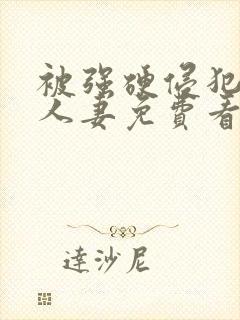 被强硬侵犯的美人妻免费看