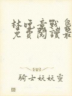 林晚意战枭全文免费阅读最新章节更