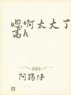 嗯啊太大了双性高h