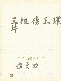 三级杨玉环黄色片