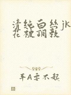 清纯白丝jk校花被调教