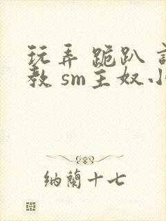 玩弄 跪趴 调教 sm主奴小说