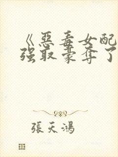 《恶毒女配又被强取豪夺了》作者:青衫