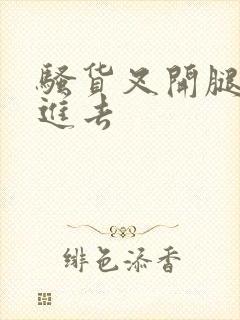 骚货叉开腿让我进去