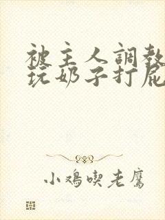 被主人调教惩罚玩奶子打屁股