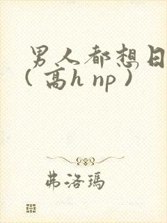 男人都想日她 ( 高h np )